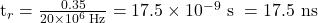  \text{t}_r = \frac{0.35}{20 \times 10^6 \text{ Hz}} = 17.5 \times 10^{-9} \text{ s } = 17.5 \text{ ns} 