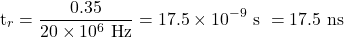 \[\text{t}_r = \frac{0.35}{20 \times 10^6 \text{ Hz}} = 17.5 \times 10^{-9} \text{ s } = 17.5 \text{ ns}\]